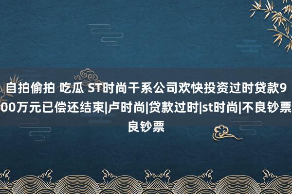 自拍偷拍 吃瓜 ST时尚干系公司欢快投资过时贷款900万元已偿还结束|卢时尚|贷款过时|st时尚|不良钞票