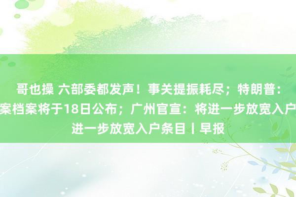 哥也操 六部委都发声！事关提振耗尽；特朗普：肯尼迪遇刺案档案将于18日公布；广州官宣：将进一步放宽入户条目丨早报
