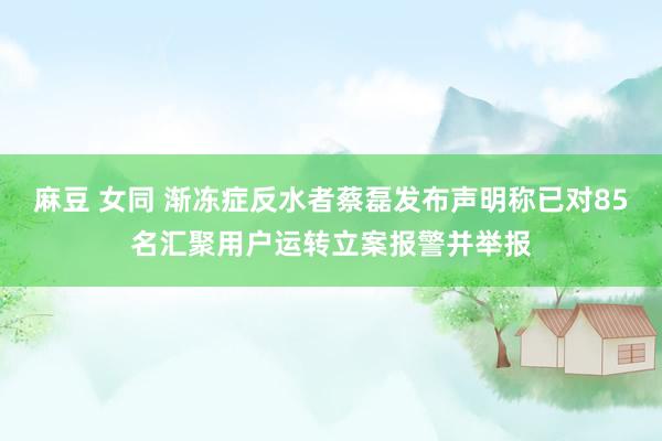 麻豆 女同 渐冻症反水者蔡磊发布声明称已对85名汇聚用户运转立案报警并举报