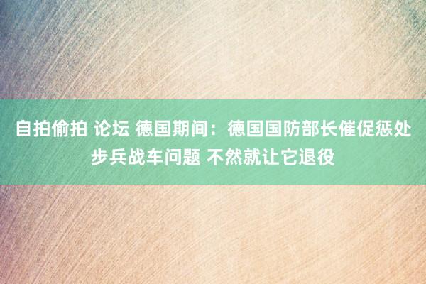 自拍偷拍 论坛 德国期间：德国国防部长催促惩处步兵战车问题 不然就让它退役