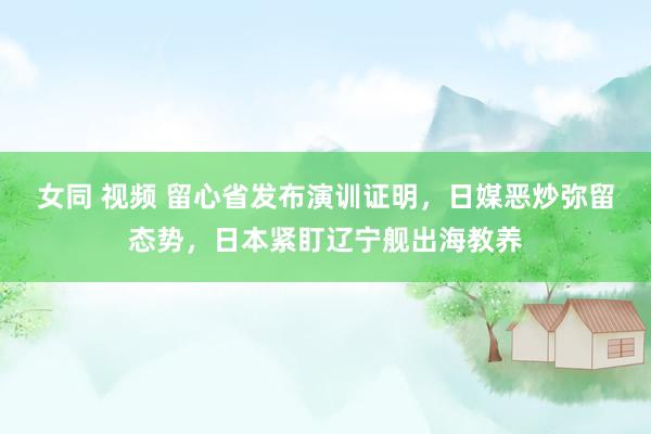 女同 视频 留心省发布演训证明，日媒恶炒弥留态势，日本紧盯辽宁舰出海教养