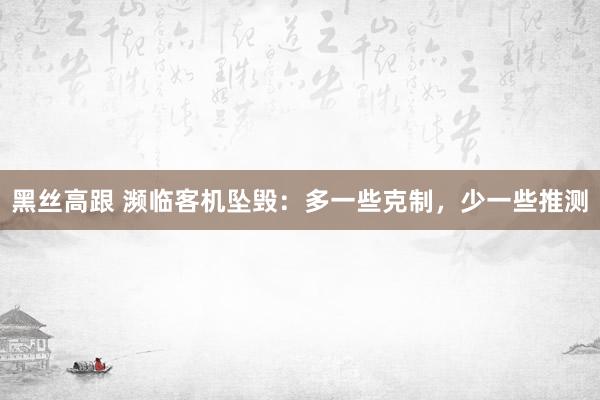 黑丝高跟 濒临客机坠毁：多一些克制，少一些推测