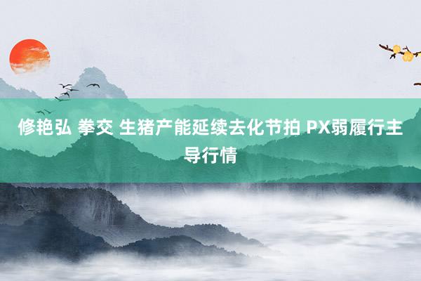 修艳弘 拳交 生猪产能延续去化节拍 PX弱履行主导行情