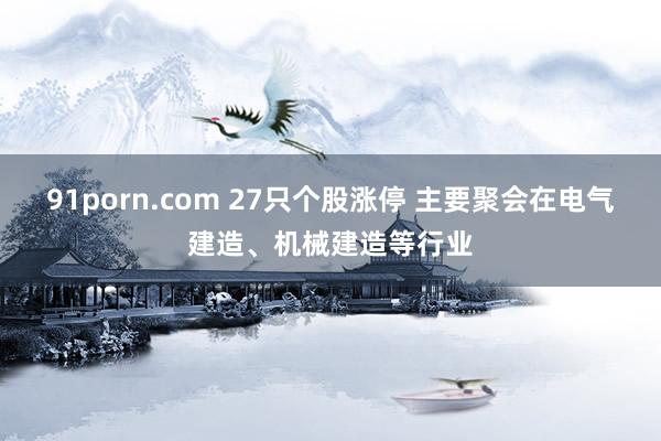 91porn.com 27只个股涨停 主要聚会在电气建造、机械建造等行业
