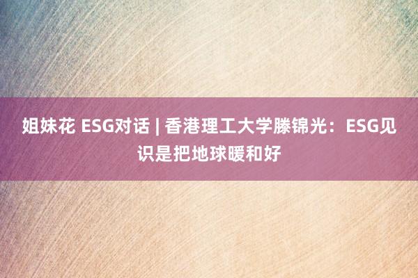 姐妹花 ESG对话 | 香港理工大学滕锦光：ESG见识是把地球暖和好