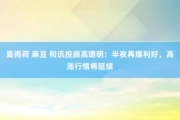 夏雨荷 麻豆 和讯投顾高璐明：半夜再爆利好，高涨行情将延续