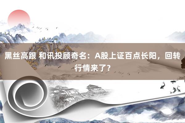 黑丝高跟 和讯投顾奇名：A股上证百点长阳，回转行情来了？