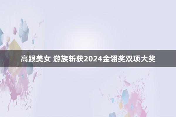 高跟美女 游族斩获2024金翎奖双项大奖