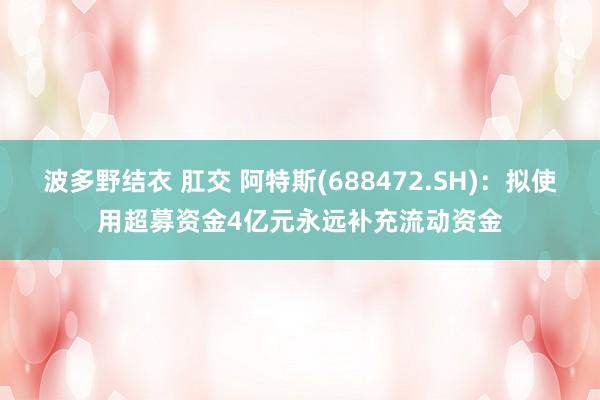 波多野结衣 肛交 阿特斯(688472.SH)：拟使用超募资金4亿元永远补充流动资金