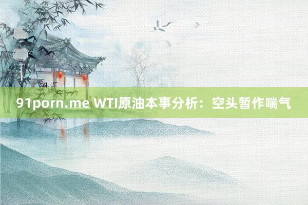 91porn.me WTI原油本事分析：空头暂作喘气