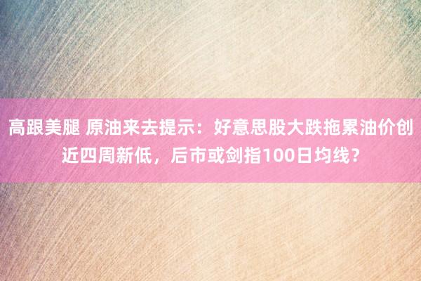 高跟美腿 原油来去提示：好意思股大跌拖累油价创近四周新低，后市或剑指100日均线？