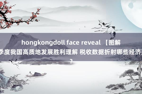 hongkongdoll face reveal 【图解】一季度我国高质地发展胜利理解 税收数据折射哪些经济亮点？
