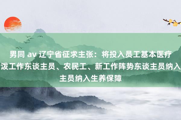 男同 av 辽宁省征求主张：将投入员工基本医疗保障的活泼工作东谈主员、农民工、新工作阵势东谈主员纳入生养保障