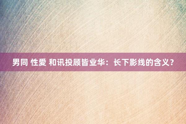 男同 性愛 和讯投顾皆业华：长下影线的含义？