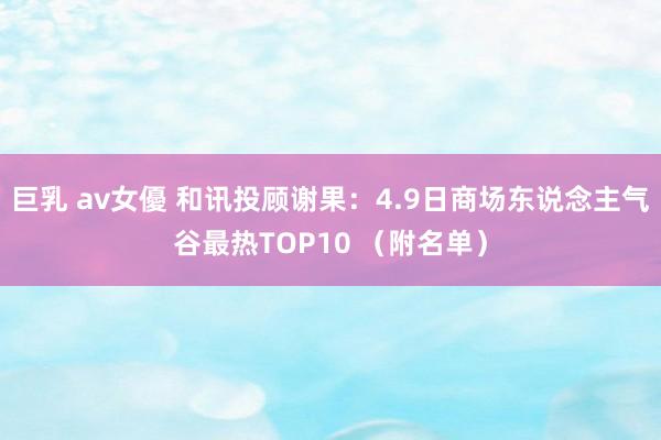 巨乳 av女優 和讯投顾谢果：4.9日商场东说念主气谷最热TOP10 （附名单）
